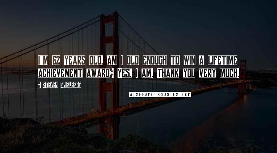Steven Spielberg Quotes: I'm 62 years old. Am I old enough to win a lifetime achievement award? Yes, I am. Thank you very much.