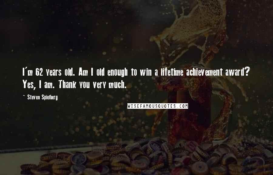 Steven Spielberg Quotes: I'm 62 years old. Am I old enough to win a lifetime achievement award? Yes, I am. Thank you very much.