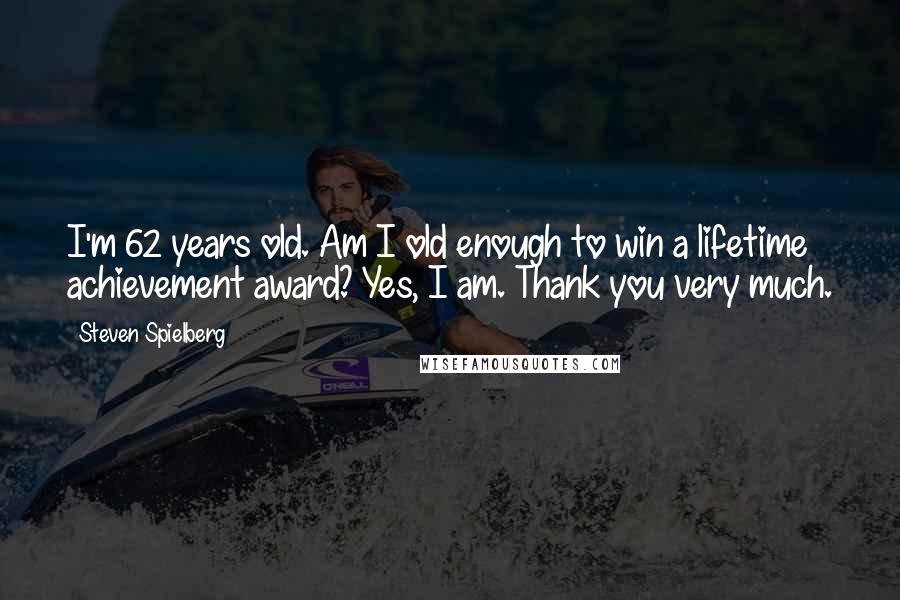 Steven Spielberg Quotes: I'm 62 years old. Am I old enough to win a lifetime achievement award? Yes, I am. Thank you very much.