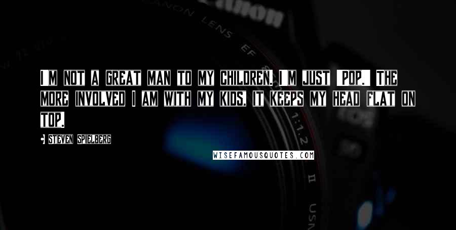 Steven Spielberg Quotes: I'm not a great man to my children. I'm just 'Pop.' The more involved I am with my kids, it keeps my head flat on top.