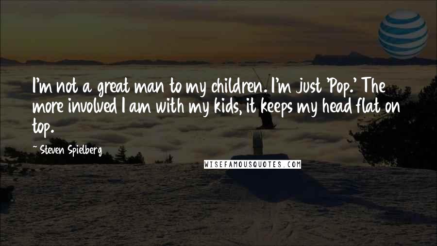 Steven Spielberg Quotes: I'm not a great man to my children. I'm just 'Pop.' The more involved I am with my kids, it keeps my head flat on top.