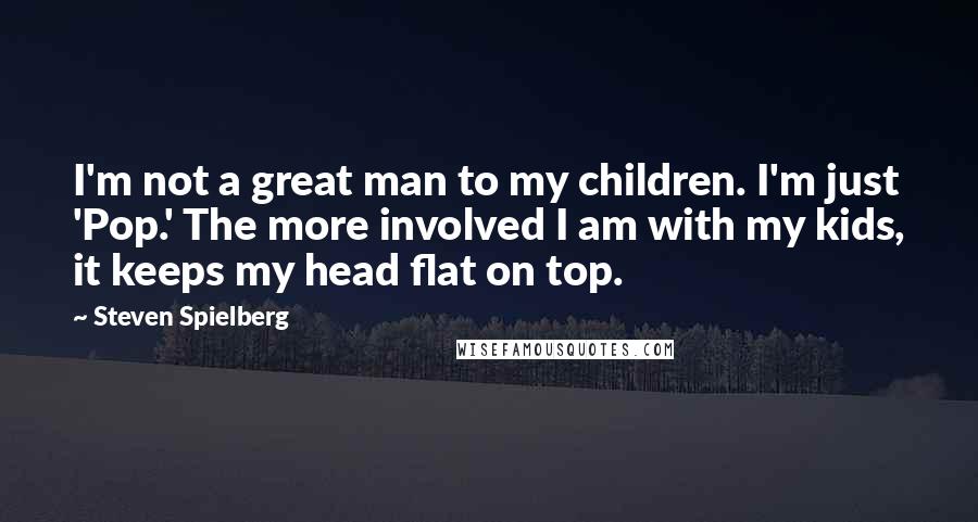 Steven Spielberg Quotes: I'm not a great man to my children. I'm just 'Pop.' The more involved I am with my kids, it keeps my head flat on top.