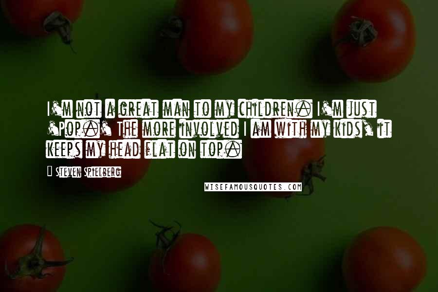 Steven Spielberg Quotes: I'm not a great man to my children. I'm just 'Pop.' The more involved I am with my kids, it keeps my head flat on top.