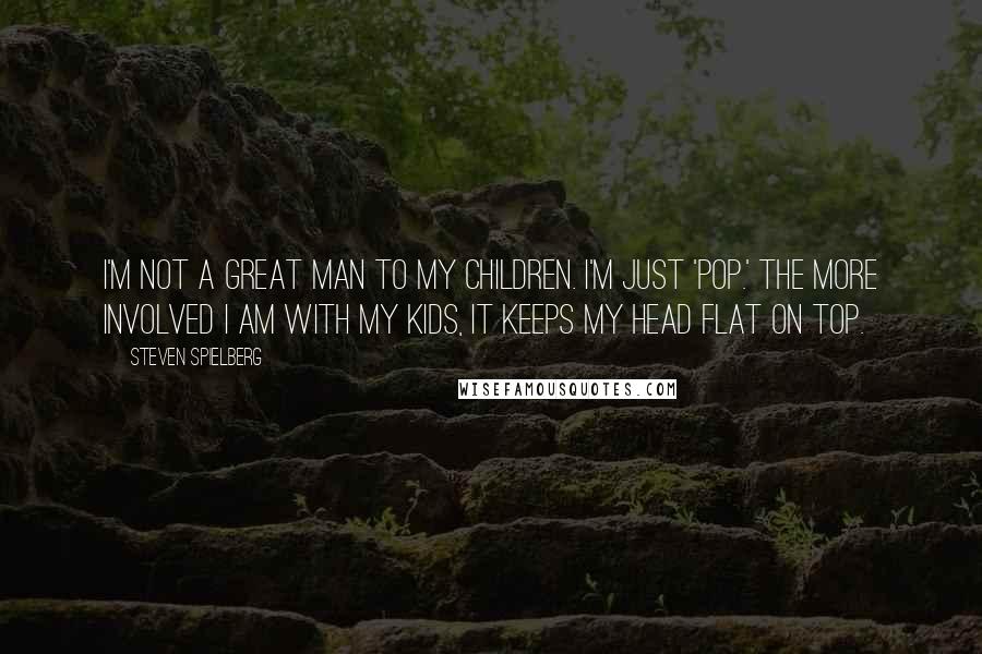 Steven Spielberg Quotes: I'm not a great man to my children. I'm just 'Pop.' The more involved I am with my kids, it keeps my head flat on top.