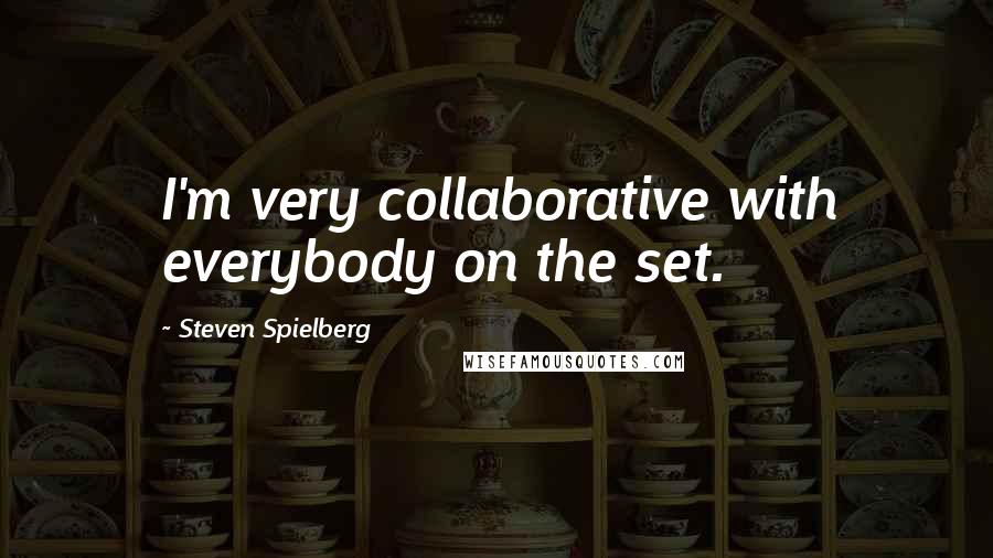 Steven Spielberg Quotes: I'm very collaborative with everybody on the set.