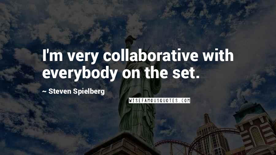 Steven Spielberg Quotes: I'm very collaborative with everybody on the set.