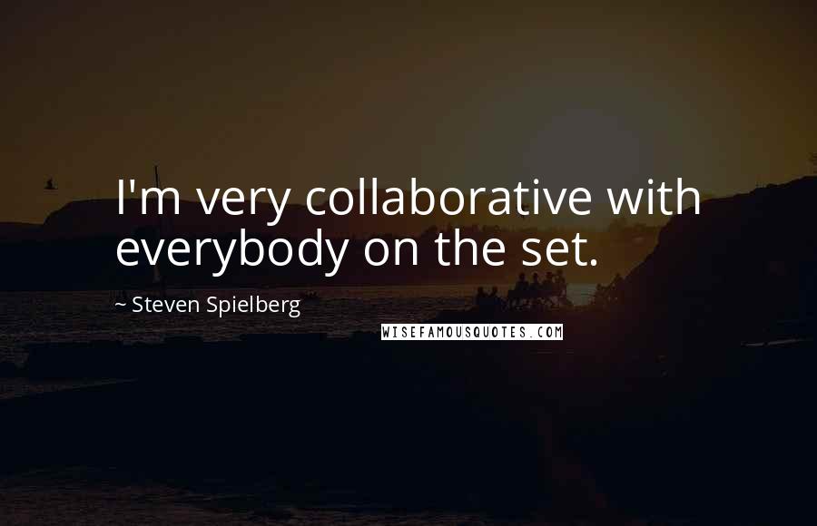 Steven Spielberg Quotes: I'm very collaborative with everybody on the set.