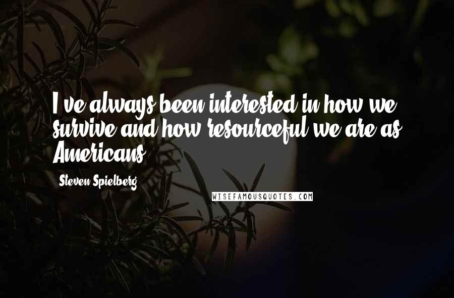 Steven Spielberg Quotes: I've always been interested in how we survive and how resourceful we are as Americans.