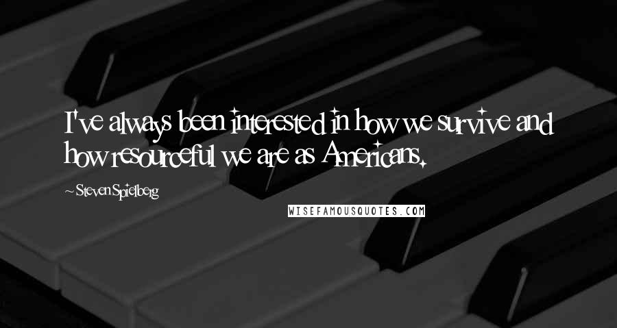 Steven Spielberg Quotes: I've always been interested in how we survive and how resourceful we are as Americans.