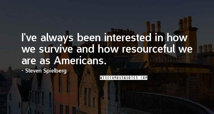 Steven Spielberg Quotes: I've always been interested in how we survive and how resourceful we are as Americans.