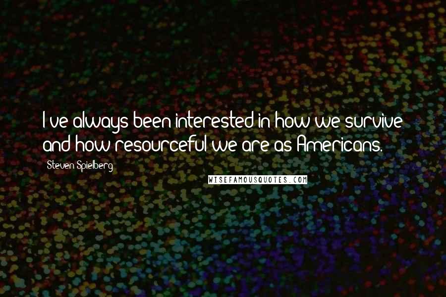 Steven Spielberg Quotes: I've always been interested in how we survive and how resourceful we are as Americans.