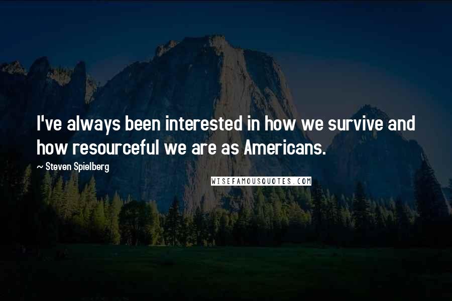 Steven Spielberg Quotes: I've always been interested in how we survive and how resourceful we are as Americans.