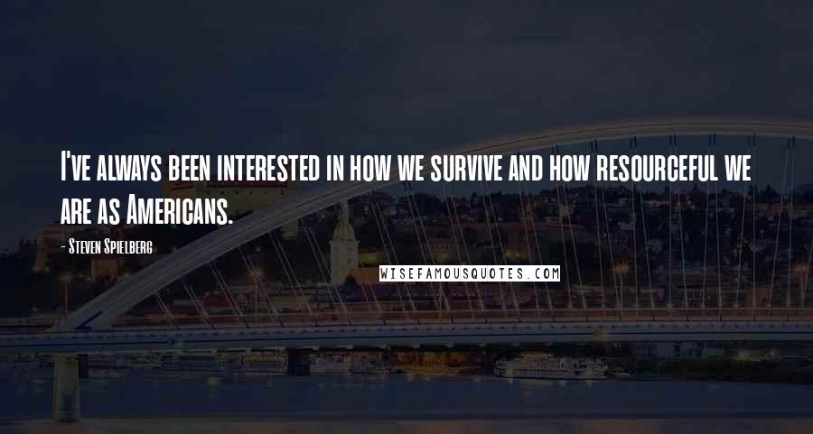 Steven Spielberg Quotes: I've always been interested in how we survive and how resourceful we are as Americans.