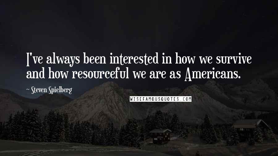 Steven Spielberg Quotes: I've always been interested in how we survive and how resourceful we are as Americans.