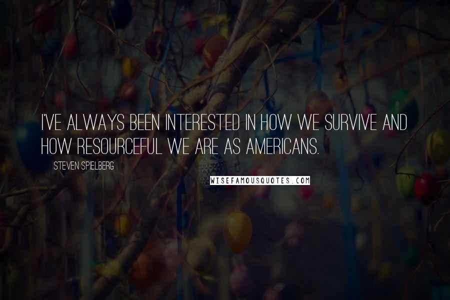 Steven Spielberg Quotes: I've always been interested in how we survive and how resourceful we are as Americans.