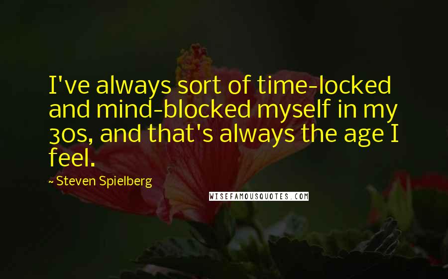 Steven Spielberg Quotes: I've always sort of time-locked and mind-blocked myself in my 30s, and that's always the age I feel.