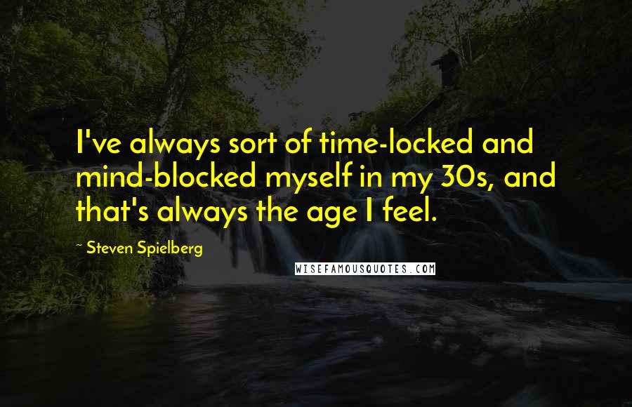 Steven Spielberg Quotes: I've always sort of time-locked and mind-blocked myself in my 30s, and that's always the age I feel.