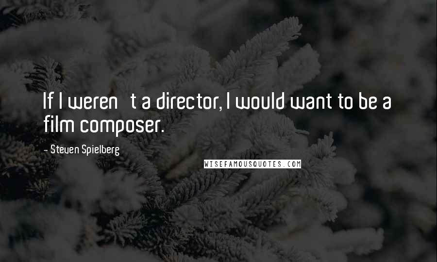 Steven Spielberg Quotes: If I weren't a director, I would want to be a film composer.