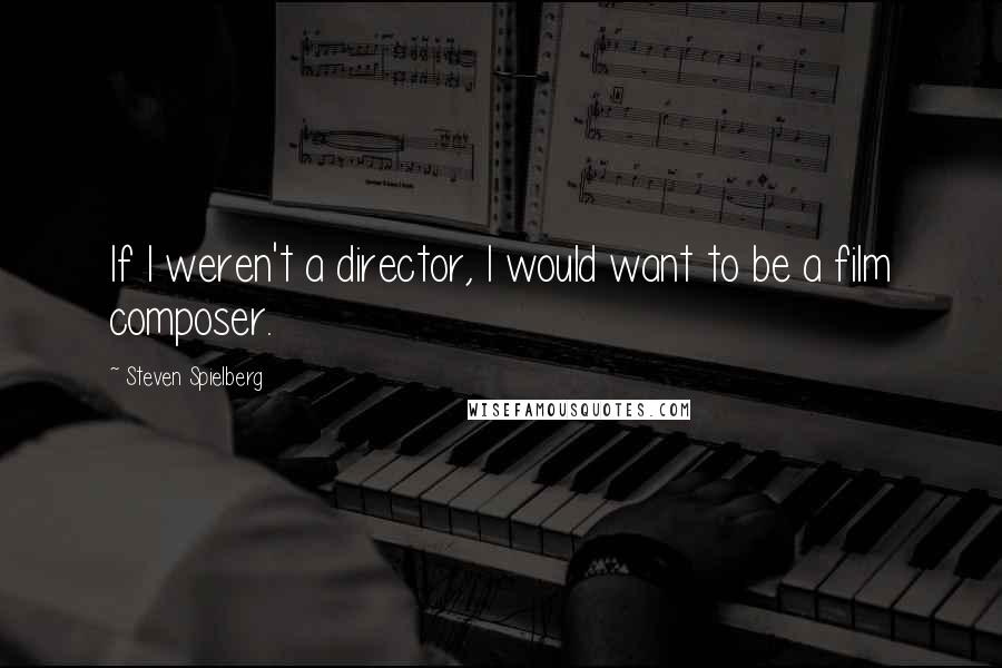 Steven Spielberg Quotes: If I weren't a director, I would want to be a film composer.