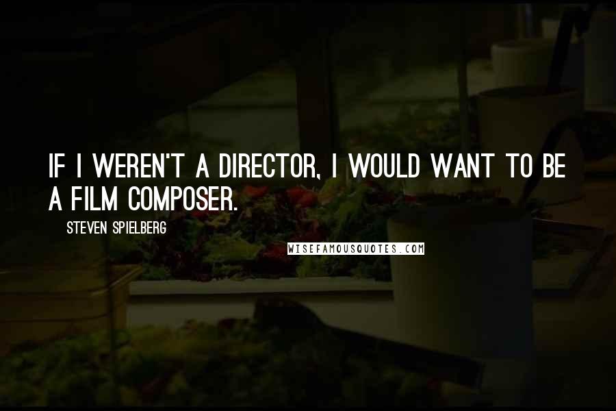 Steven Spielberg Quotes: If I weren't a director, I would want to be a film composer.