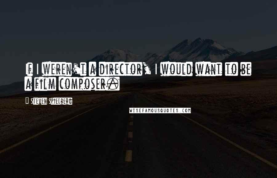 Steven Spielberg Quotes: If I weren't a director, I would want to be a film composer.