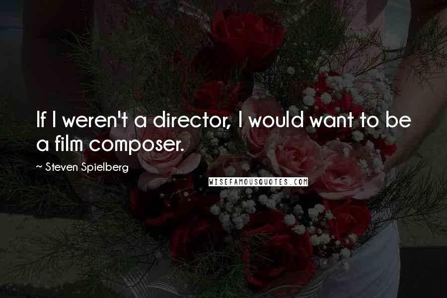 Steven Spielberg Quotes: If I weren't a director, I would want to be a film composer.