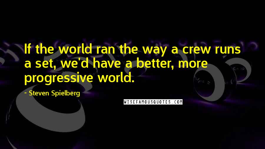 Steven Spielberg Quotes: If the world ran the way a crew runs a set, we'd have a better, more progressive world.