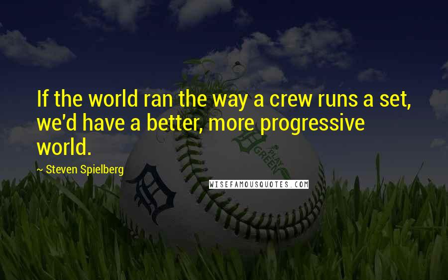 Steven Spielberg Quotes: If the world ran the way a crew runs a set, we'd have a better, more progressive world.
