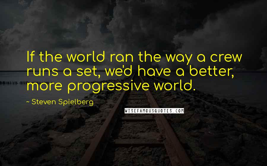 Steven Spielberg Quotes: If the world ran the way a crew runs a set, we'd have a better, more progressive world.