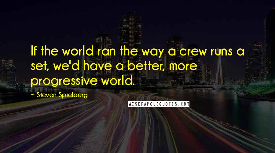 Steven Spielberg Quotes: If the world ran the way a crew runs a set, we'd have a better, more progressive world.