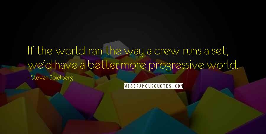 Steven Spielberg Quotes: If the world ran the way a crew runs a set, we'd have a better, more progressive world.