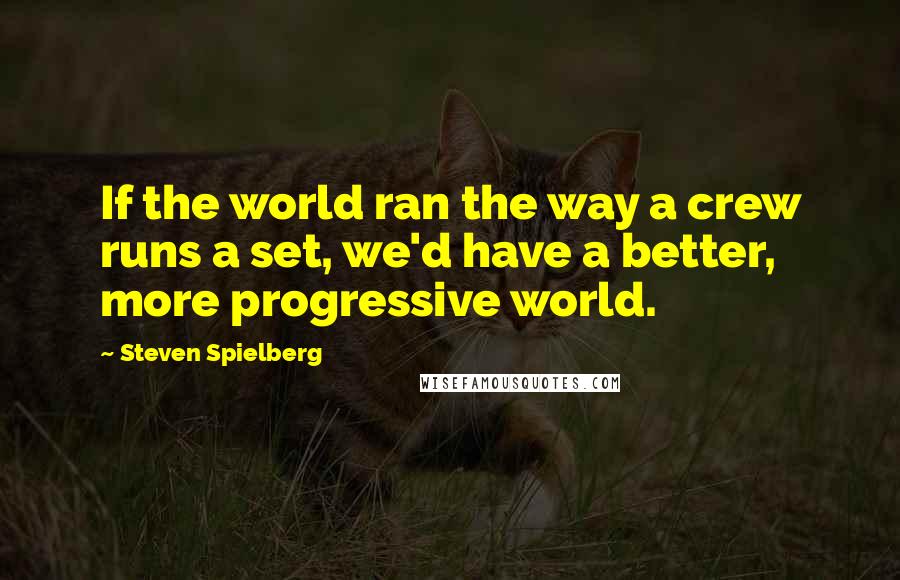 Steven Spielberg Quotes: If the world ran the way a crew runs a set, we'd have a better, more progressive world.