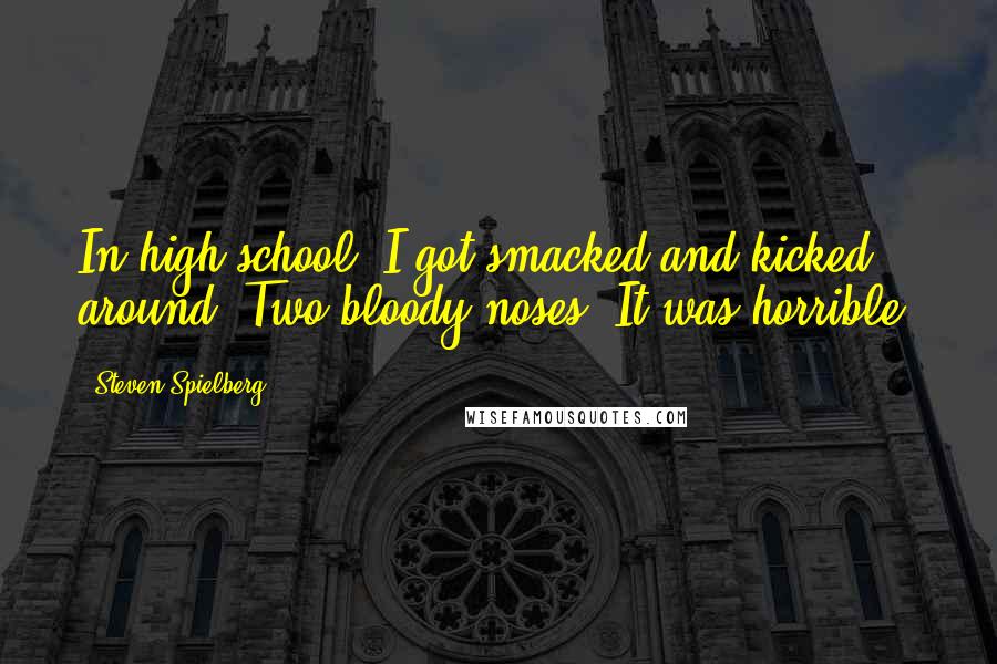 Steven Spielberg Quotes: In high school, I got smacked and kicked around. Two bloody noses. It was horrible.