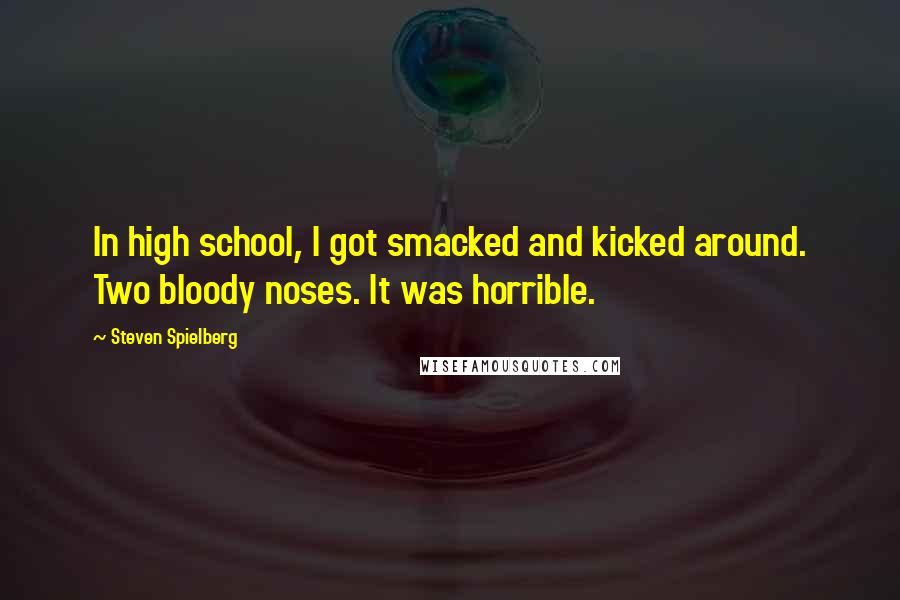 Steven Spielberg Quotes: In high school, I got smacked and kicked around. Two bloody noses. It was horrible.
