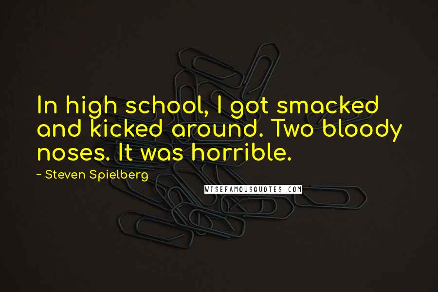 Steven Spielberg Quotes: In high school, I got smacked and kicked around. Two bloody noses. It was horrible.