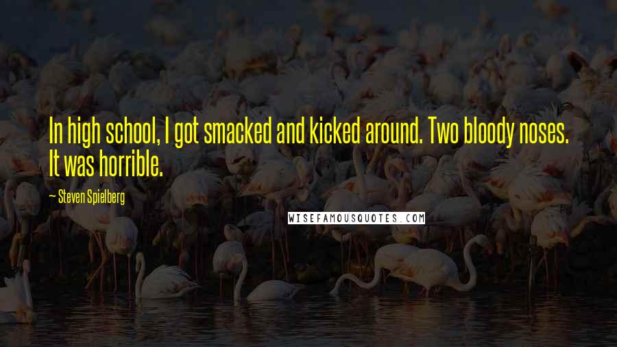 Steven Spielberg Quotes: In high school, I got smacked and kicked around. Two bloody noses. It was horrible.