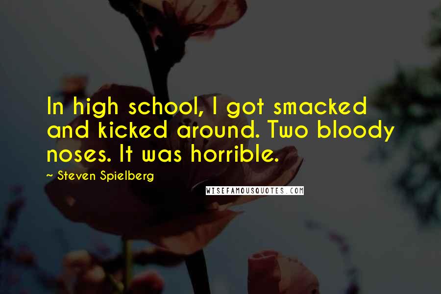 Steven Spielberg Quotes: In high school, I got smacked and kicked around. Two bloody noses. It was horrible.