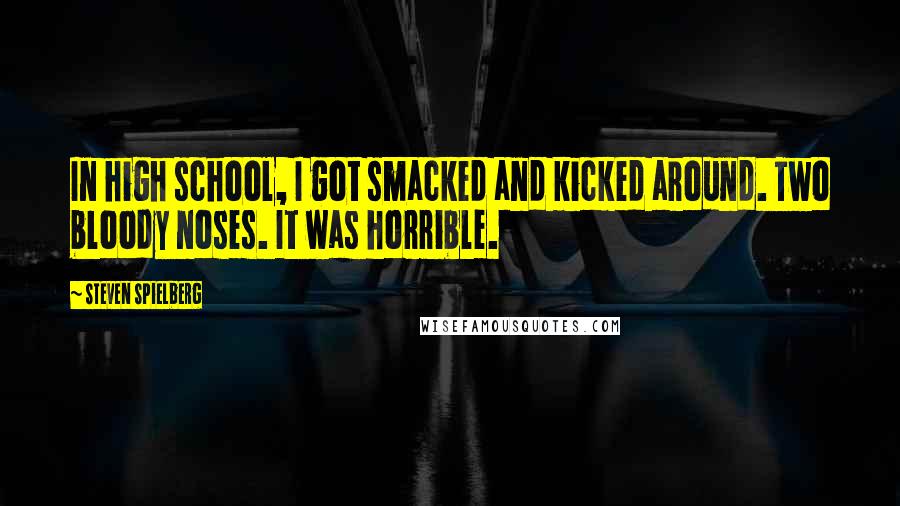 Steven Spielberg Quotes: In high school, I got smacked and kicked around. Two bloody noses. It was horrible.