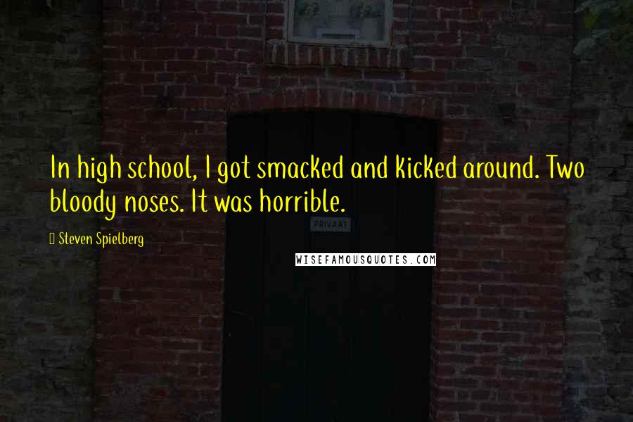 Steven Spielberg Quotes: In high school, I got smacked and kicked around. Two bloody noses. It was horrible.