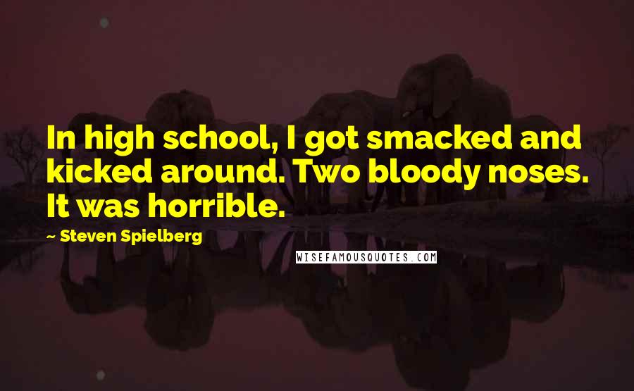 Steven Spielberg Quotes: In high school, I got smacked and kicked around. Two bloody noses. It was horrible.