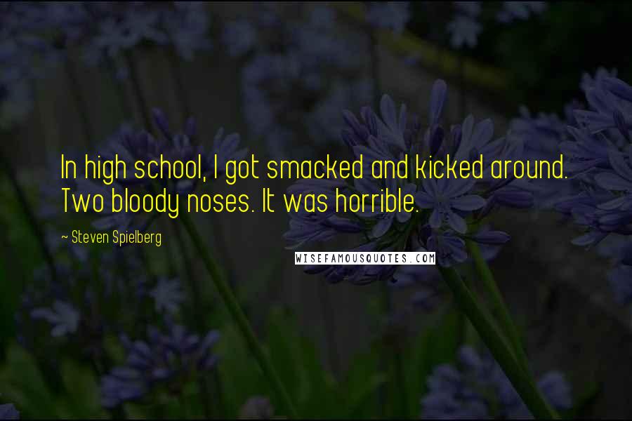 Steven Spielberg Quotes: In high school, I got smacked and kicked around. Two bloody noses. It was horrible.