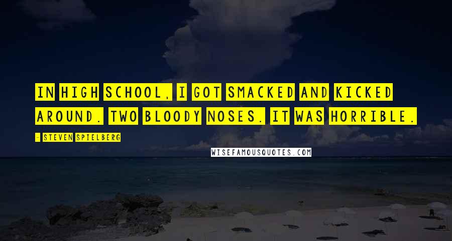 Steven Spielberg Quotes: In high school, I got smacked and kicked around. Two bloody noses. It was horrible.