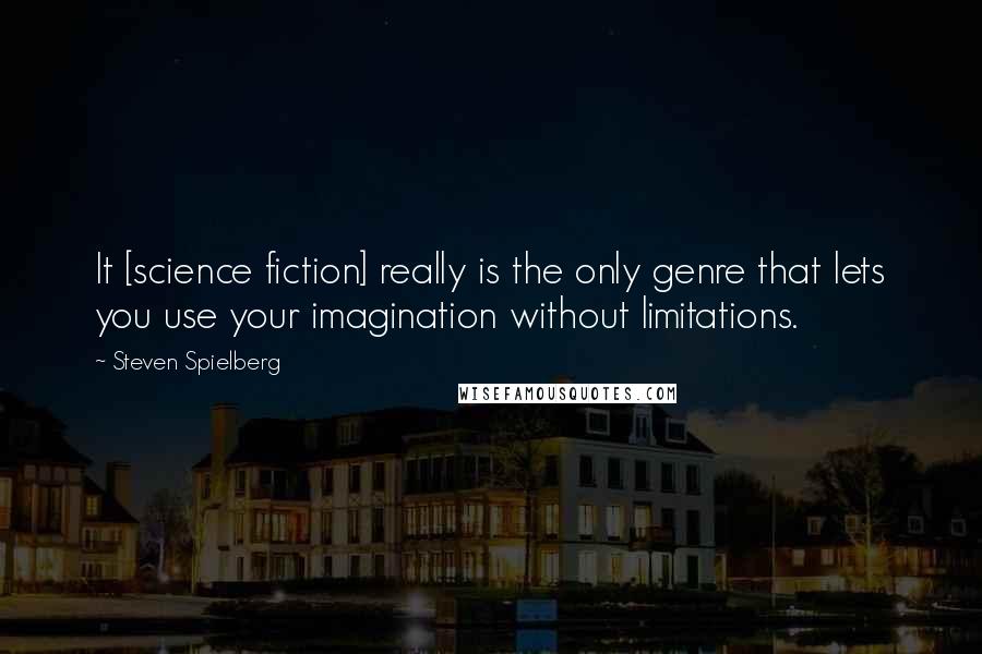 Steven Spielberg Quotes: It [science fiction] really is the only genre that lets you use your imagination without limitations.