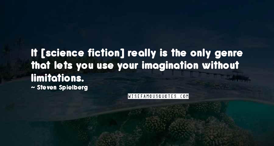 Steven Spielberg Quotes: It [science fiction] really is the only genre that lets you use your imagination without limitations.