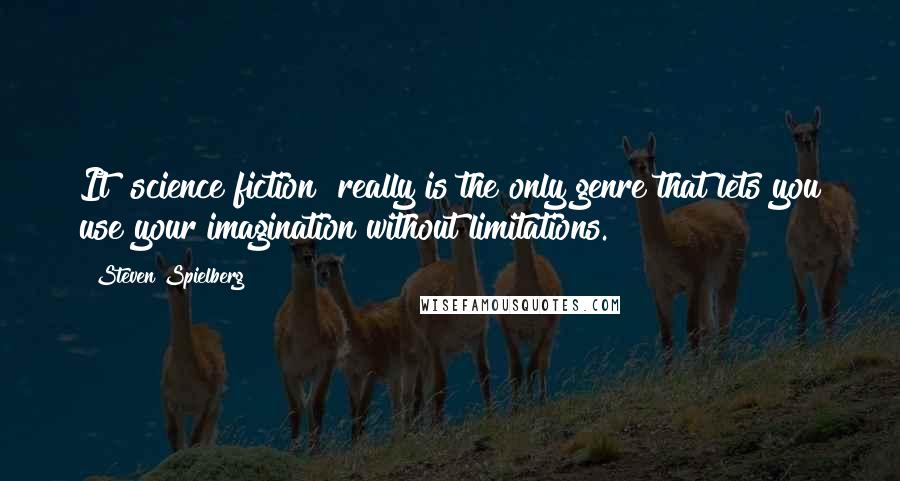 Steven Spielberg Quotes: It [science fiction] really is the only genre that lets you use your imagination without limitations.