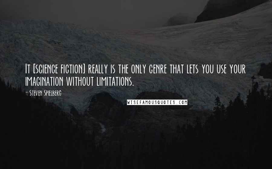 Steven Spielberg Quotes: It [science fiction] really is the only genre that lets you use your imagination without limitations.