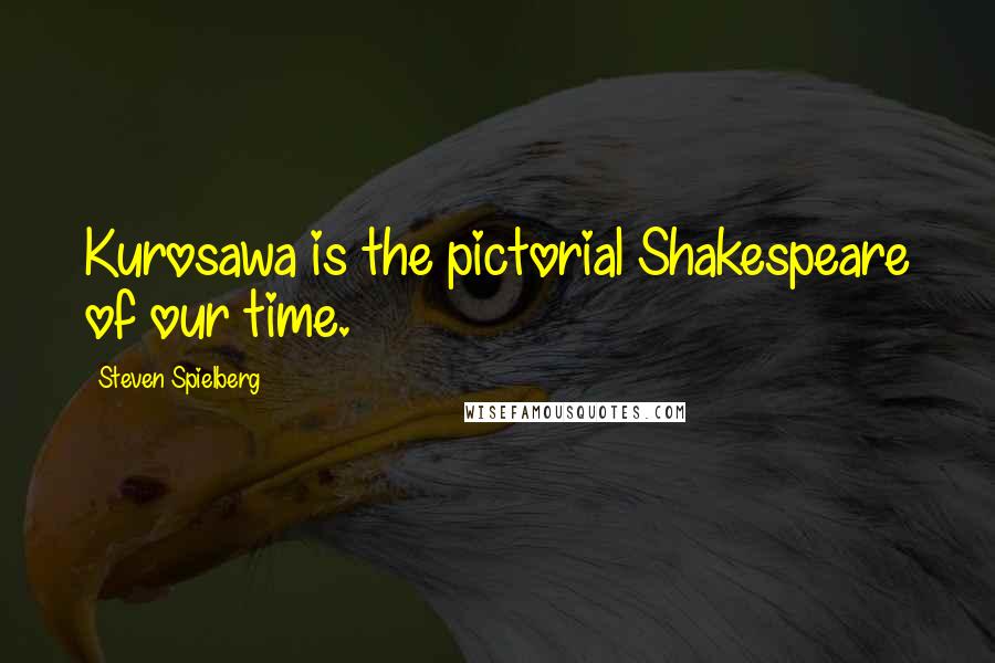 Steven Spielberg Quotes: Kurosawa is the pictorial Shakespeare of our time.