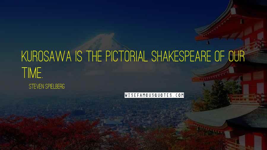 Steven Spielberg Quotes: Kurosawa is the pictorial Shakespeare of our time.