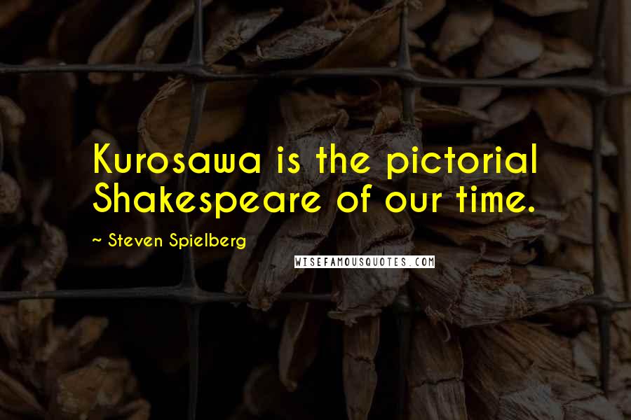 Steven Spielberg Quotes: Kurosawa is the pictorial Shakespeare of our time.