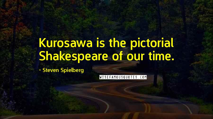 Steven Spielberg Quotes: Kurosawa is the pictorial Shakespeare of our time.